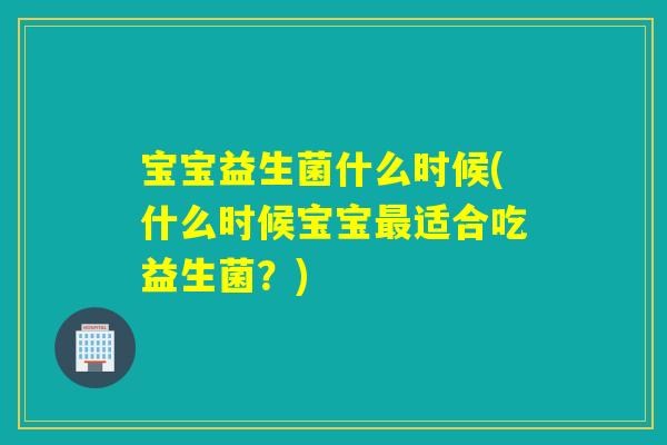 宝宝益生菌什么时候(什么时候宝宝最适合吃益生菌？)