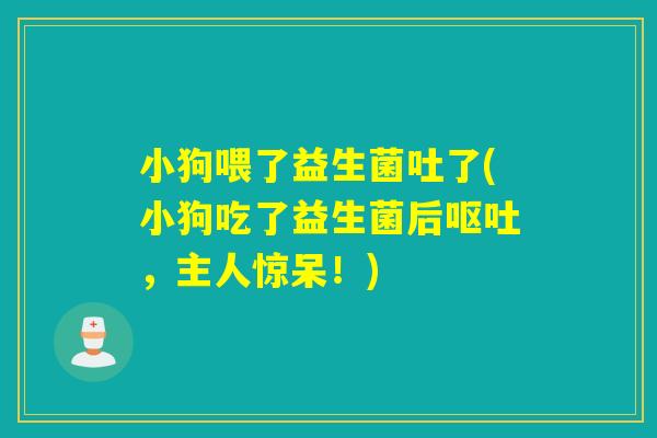 小狗喂了益生菌吐了(小狗吃了益生菌后呕吐，主人惊呆！)