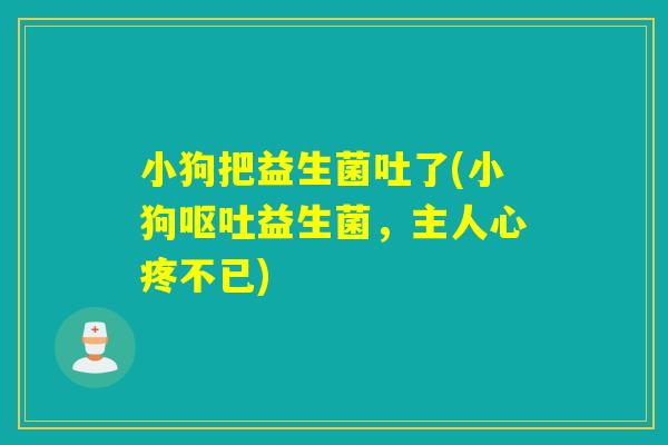 小狗把益生菌吐了(小狗呕吐益生菌，主人心疼不已)