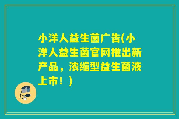 小洋人益生菌广告(小洋人益生菌官网推出新产品，浓缩型益生菌液上市！)