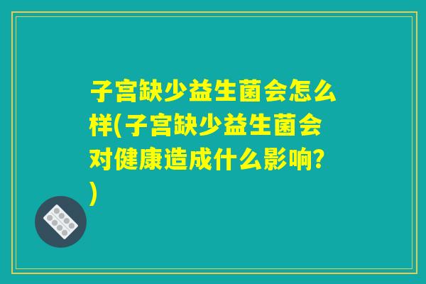 子宫缺少益生菌会怎么样(子宫缺少益生菌会对健康造成什么影响?) 子宫缺少益生菌会怎么样(子宫缺少益生菌会对健康造成什么影响?)