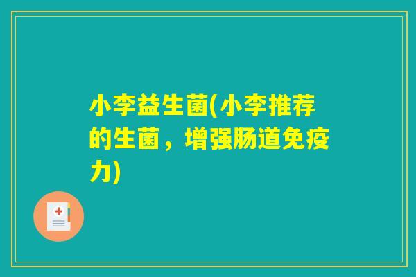 小李益生菌(小李推荐的生菌,增强肠道力) 小李益生菌(小李推荐的生菌,增强肠道力)
