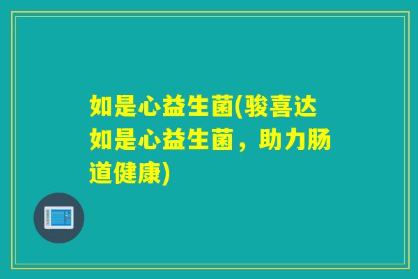 如是心益生菌(骏喜达如是心益生菌,助力肠道健康) 如是心益生菌(骏喜达如是心益生菌,助力肠道健康)