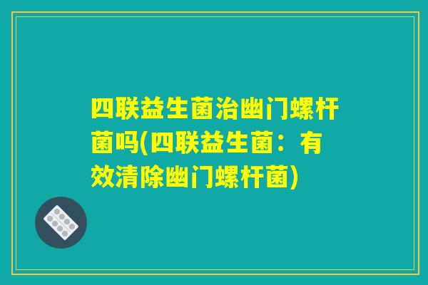四联益生菌治幽门螺杆菌吗(四联益生菌：有效清除幽门螺杆菌)