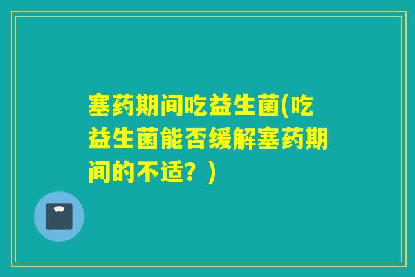 塞药期间吃益生菌(吃益生菌能否缓解塞药期间的不适?) 塞药期间吃益生菌(吃益生菌能否缓解塞药期间的不适?)