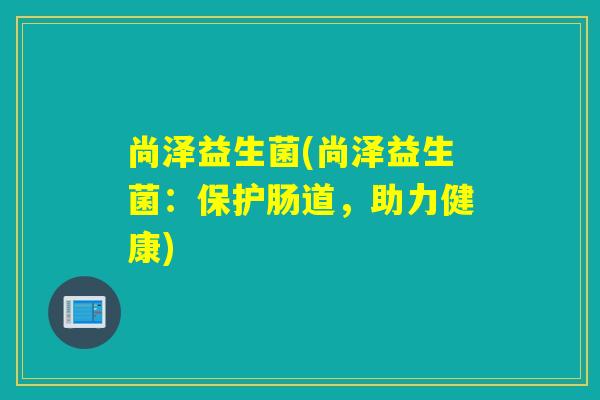 尚泽益生菌(尚泽益生菌:保护肠道,助力健康) 尚泽益生菌(尚泽益生菌:保护肠道,助力健康)