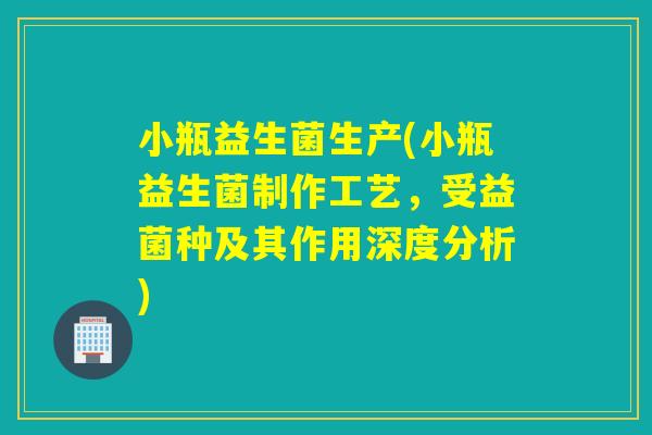 小瓶益生菌生产(小瓶益生菌制作工艺，受益菌种及其作用深度分析)