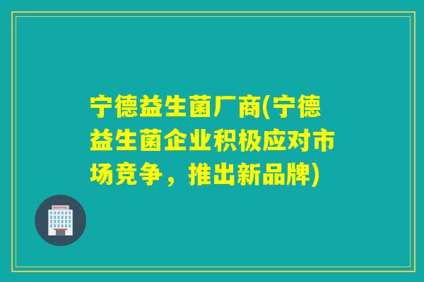 宁德益生菌厂商(宁德益生菌企业积极应对市场竞争，推出新品牌)