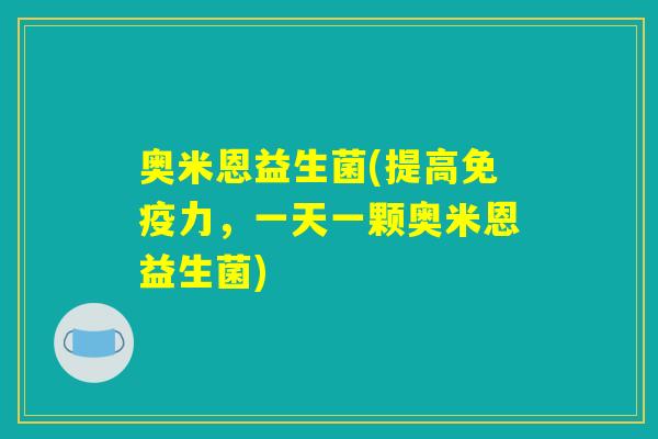 奥米恩益生菌(提高免疫力，一天一颗奥米恩益生菌)