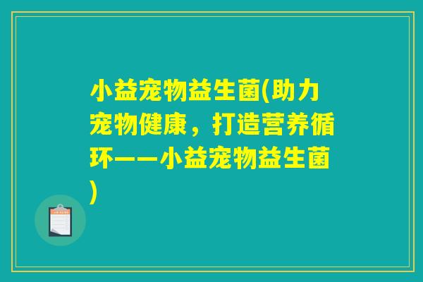 小益宠物益生菌(助力宠物健康，打造营养循环——小益宠物益生菌)