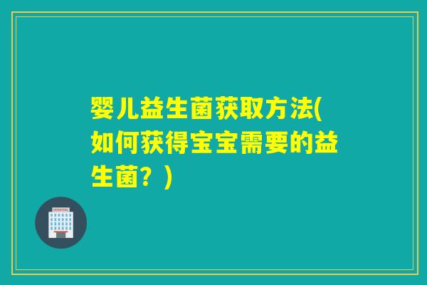 婴儿益生菌获取方法(如何获得宝宝需要的益生菌？)