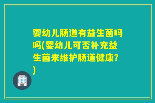 婴幼儿肠道有益生菌吗吗(婴幼儿可否补充益生菌来维护肠道健康？)
