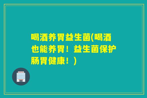 喝酒养胃益生菌(喝酒也能养胃!益生菌保护肠胃健康!) 喝酒养胃益生菌(喝酒也能养胃!益生菌保护肠胃健康!)