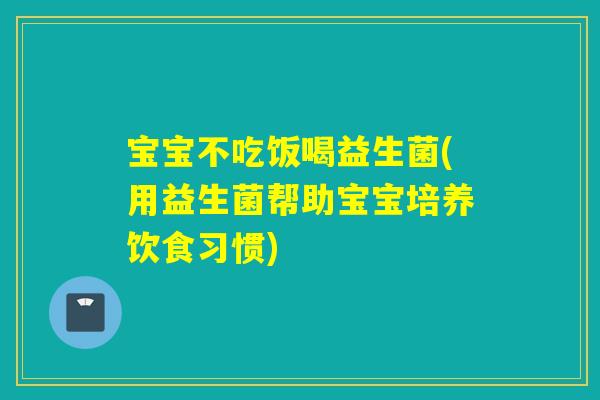 宝宝不吃饭喝益生菌(用益生菌帮助宝宝培养饮食习惯)