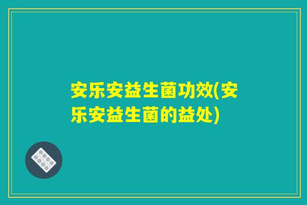 安乐安益生菌功效(安乐安益生菌的益处)