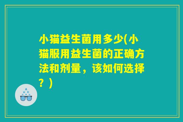 小猫益生菌用多少(小猫服用益生菌的正确方法和剂量，该如何选择？)