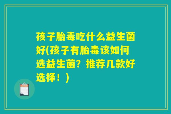 孩子胎毒吃什么益生菌好(孩子有胎毒该如何选益生菌？推荐几款好选择！)