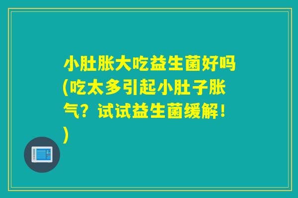 小肚胀大吃益生菌好吗(吃太多引起小肚子胀气？试试益生菌缓解！)