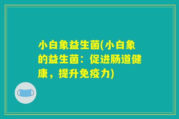 小白象益生菌(小白象的益生菌：促进肠道健康，提升免疫力)