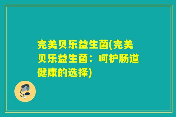 完美贝乐益生菌(完美贝乐益生菌：呵护肠道健康的选择)
