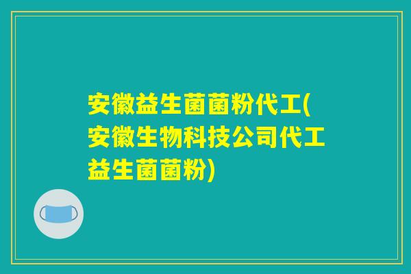 安徽益生菌菌粉代工(安徽生物科技公司代工益生菌菌粉)