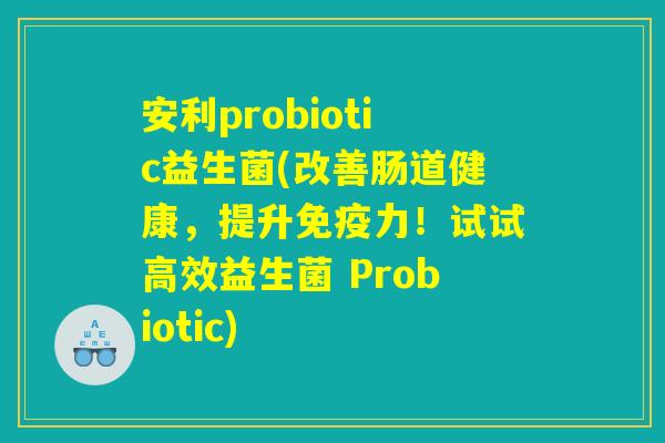 安利probiotic益生菌(改善肠道健康，提升免疫力！试试高效益生菌 Probiotic)