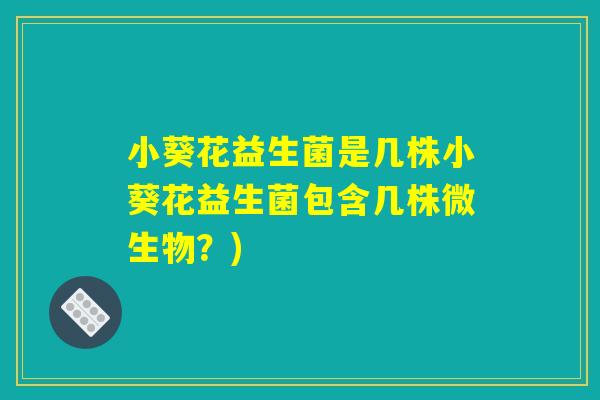 小葵花益生菌是几株小葵花益生菌包含几株微生物？)