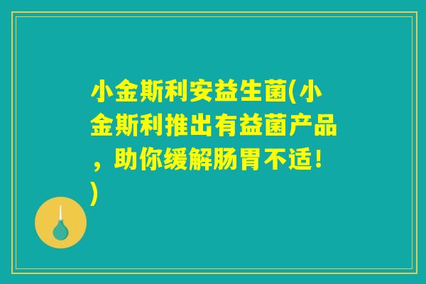小金斯利安益生菌(小金斯利推出有益菌产品，助你缓解肠胃不适！)