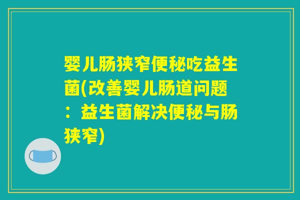 婴儿肠狭窄便秘吃益生菌(改善婴儿肠道问题：益生菌解决便秘与肠狭窄)