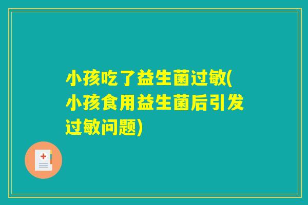 小孩吃了益生菌过敏(小孩食用益生菌后引发过敏问题)