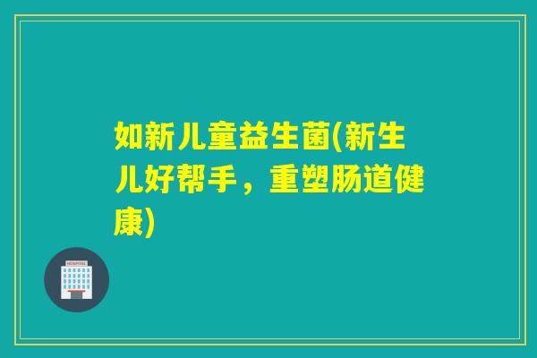 如新儿童益生菌(新生儿好帮手，重塑肠道健康)