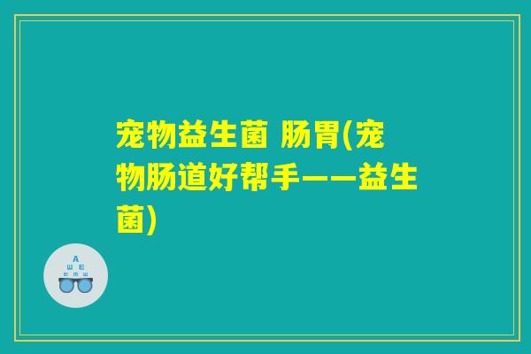 宠物益生菌 肠胃(宠物肠道好帮手——益生菌)