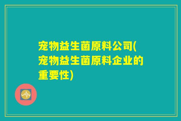 宠物益生菌原料公司(宠物益生菌原料企业的重要性)