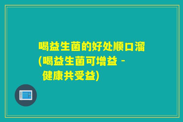 喝益生菌的好处顺口溜(喝益生菌可增益 - 健康共受益)