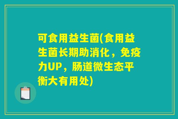 可食用益生菌(食用益生菌长期助消化，免疫力UP，肠道微生态平衡大有用处)