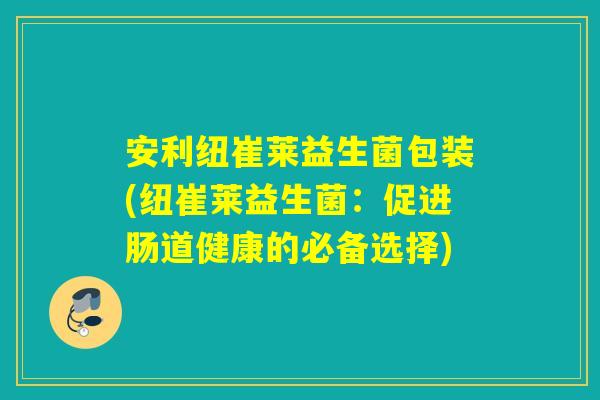 安利纽崔莱益生菌包装(纽崔莱益生菌：促进肠道健康的必备选择)