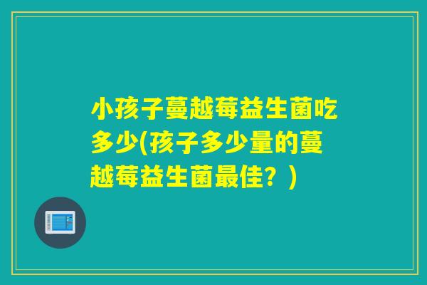 小孩子蔓越莓益生菌吃多少(孩子多少量的蔓越莓益生菌最佳？)