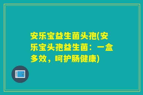 安乐宝益生菌头孢(安乐宝头孢益生菌：一盒多效，呵护肠健康)