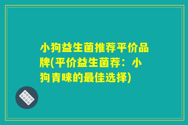 小狗益生菌推荐平价品牌(平价益生菌荐:小狗青睐的佳选择) 小狗益生菌推荐平价品牌(平价益生菌荐:小狗青睐的佳选择)