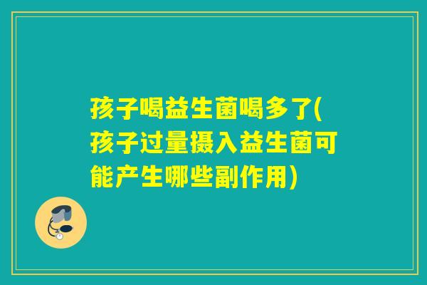 孩子喝益生菌喝多了(孩子过量摄入益生菌可能产生哪些副作用)