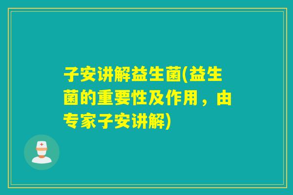 子安讲解益生菌(益生菌的重要性及作用,由专家子安讲解) 子安讲解益生菌(益生菌的重要性及作用,由专家子安讲解)