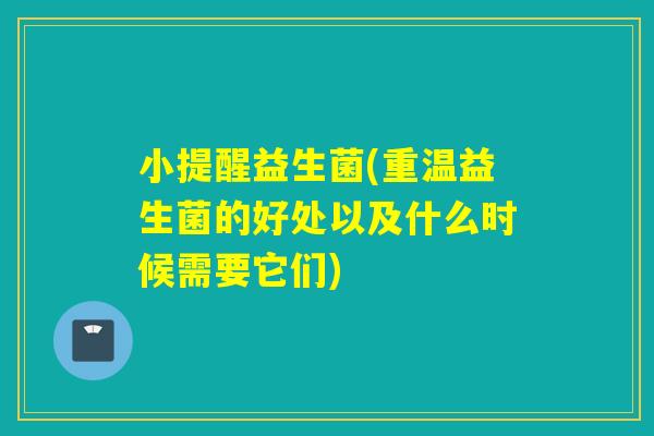 小提醒益生菌(重温益生菌的好处以及什么时候需要它们)