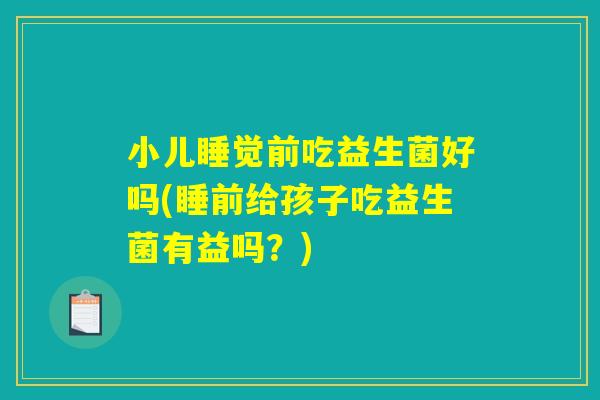 小儿睡觉前吃益生菌好吗(睡前给孩子吃益生菌有益吗？)