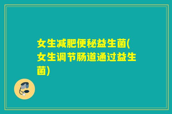 女生减肥便秘益生菌(女生调节肠道通过益生菌)