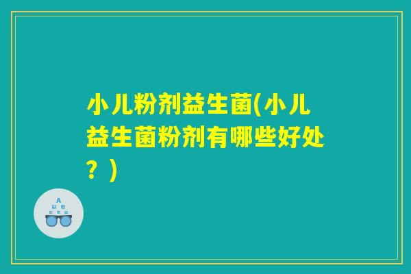 小儿粉剂益生菌(小儿益生菌粉剂有哪些好处？)