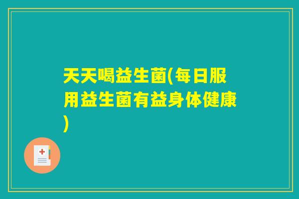 天天喝益生菌(每日服用益生菌有益身体健康)