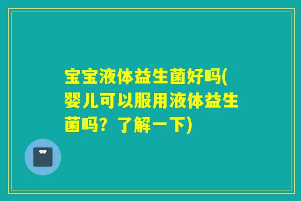 宝宝液体益生菌好吗(婴儿可以服用液体益生菌吗?了解一下) 宝宝液体益生菌好吗(婴儿可以服用液体益生菌吗?了解一下)