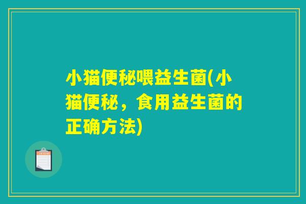 小猫便秘喂益生菌(小猫便秘，食用益生菌的正确方法)