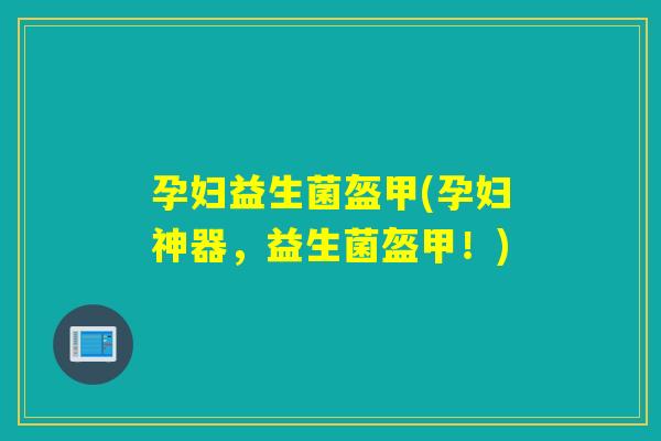 孕妇益生菌盔甲(孕妇神器，益生菌盔甲！)