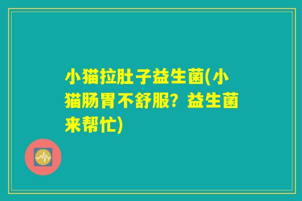 小猫拉肚子益生菌(小猫肠胃不舒服？益生菌来帮忙)